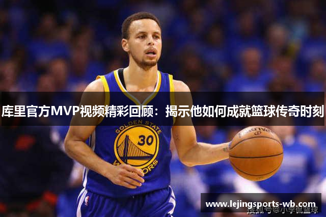 库里官方MVP视频精彩回顾：揭示他如何成就篮球传奇时刻