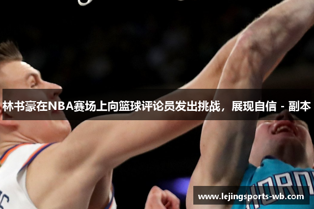 林书豪在NBA赛场上向篮球评论员发出挑战，展现自信 - 副本