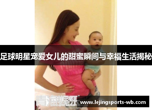 足球明星宠爱女儿的甜蜜瞬间与幸福生活揭秘