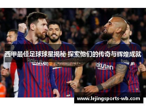 西甲最佳足球球星揭秘 探索他们的传奇与辉煌成就