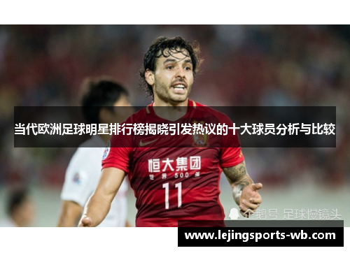 当代欧洲足球明星排行榜揭晓引发热议的十大球员分析与比较
