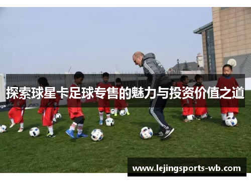 探索球星卡足球专售的魅力与投资价值之道