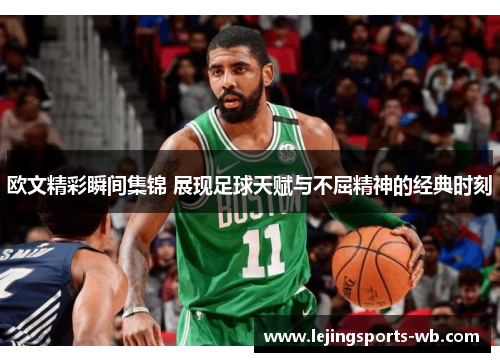 欧文精彩瞬间集锦 展现足球天赋与不屈精神的经典时刻