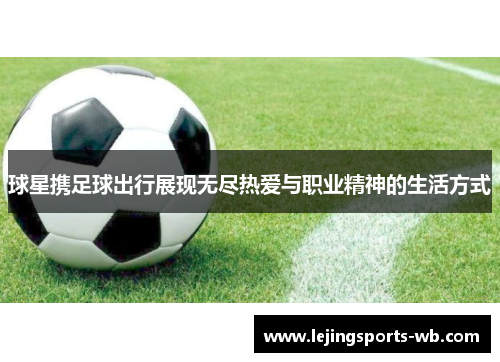 球星携足球出行展现无尽热爱与职业精神的生活方式