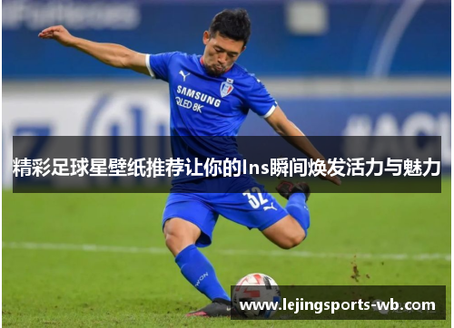 精彩足球星壁纸推荐让你的Ins瞬间焕发活力与魅力