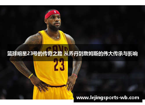 篮球明星23号的传奇之路 从乔丹到詹姆斯的伟大传承与影响