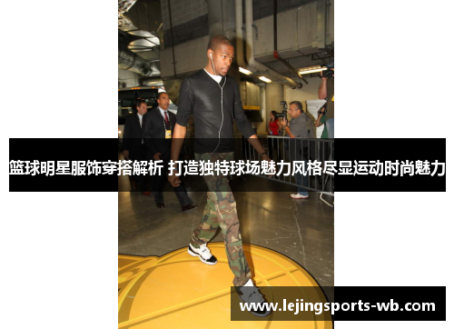 篮球明星服饰穿搭解析 打造独特球场魅力风格尽显运动时尚魅力