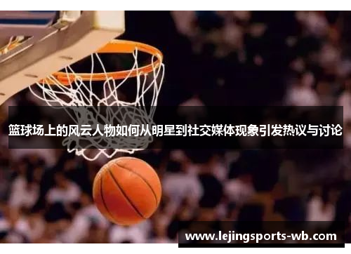 篮球场上的风云人物如何从明星到社交媒体现象引发热议与讨论